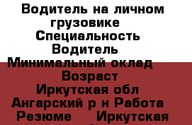 Водитель на личном грузовике  › Специальность ­ Водитель  › Минимальный оклад ­ 45 000 › Возраст ­ 25 - Иркутская обл., Ангарский р-н Работа » Резюме   . Иркутская обл.